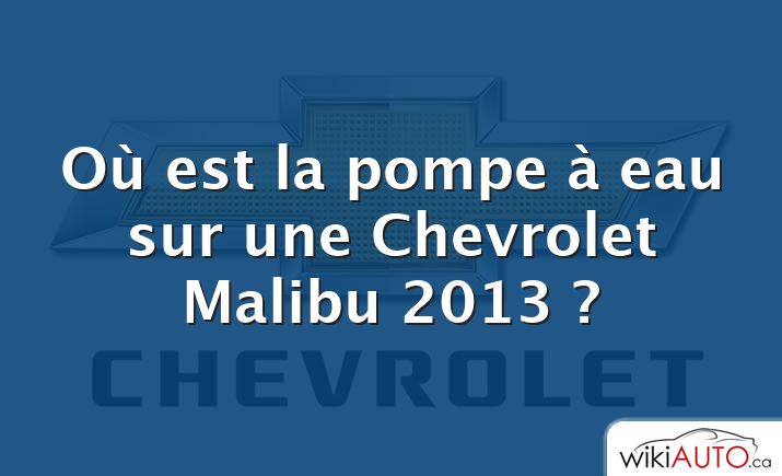 Où est la pompe à eau sur une Chevrolet Malibu 2013 ?